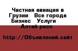 Частная авиация в Грузии - Все города Бизнес » Услуги   . Алтай респ.